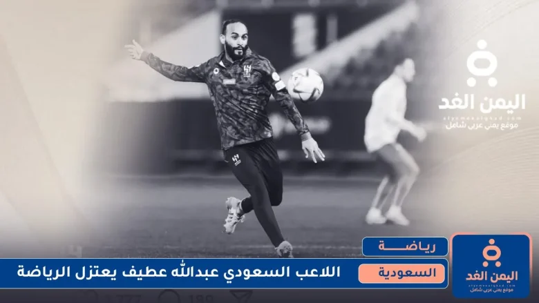 عن عمر 32 إعتزال عبدالله عطيف كرة القدم فما السبب إعتزال عبدالله عطيف