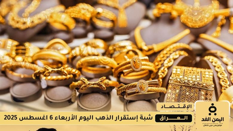 أسعار الذهب في العراق اليوم الأربعاء 6 أغسطس 2025 تذبذب طفيف في الأسعار أسعار الذهب في العراق اليوم الأربعاء 6 أغسطس 2025