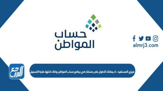 لا يمكنك الدخول على حسابك في برنامج حساب المواطن وذلك لانتهاء فترة التسجيل