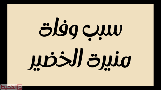 ماهو سبب وفاة منيرة الخضير من هي